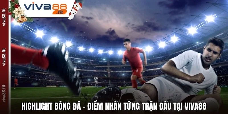 Highlight Bóng Đá - Điểm Nhấn Từng Trận Đấu Tại Viva88